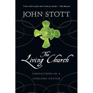 The Living Church: Convictions of a Lifelong Pastor -- John Stott